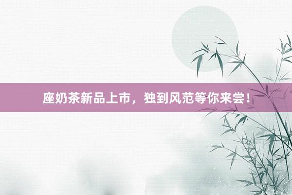 座奶茶新品上市，独到风范等你来尝！