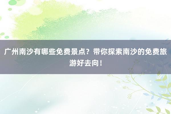 广州南沙有哪些免费景点？带你探索南沙的免费旅游好去向！