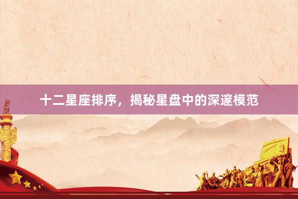 十二星座排序，揭秘星盘中的深邃模范