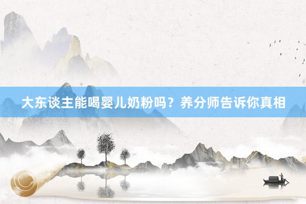 大东谈主能喝婴儿奶粉吗？养分师告诉你真相