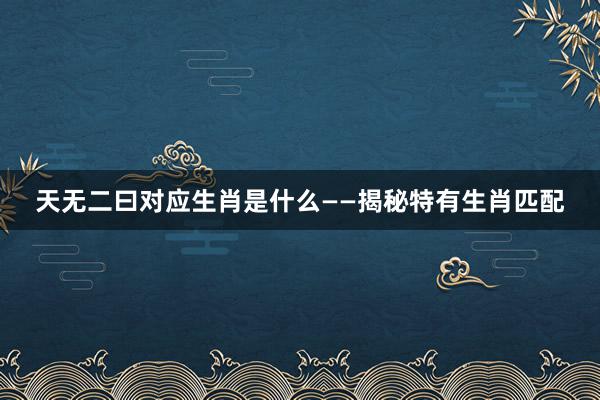 天无二曰对应生肖是什么——揭秘特有生肖匹配