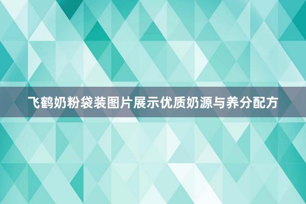 飞鹤奶粉袋装图片展示优质奶源与养分配方