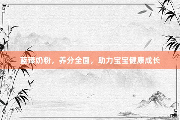 蓝臻奶粉，养分全面，助力宝宝健康成长