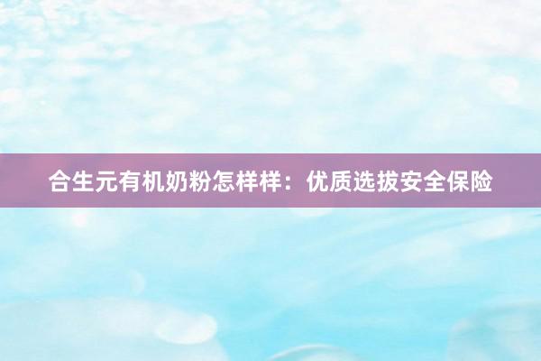 合生元有机奶粉怎样样：优质选拔安全保险