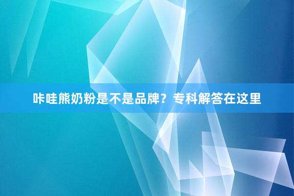 咔哇熊奶粉是不是品牌？专科解答在这里