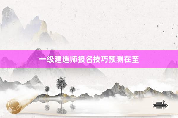 一级建造师报名技巧预测在至