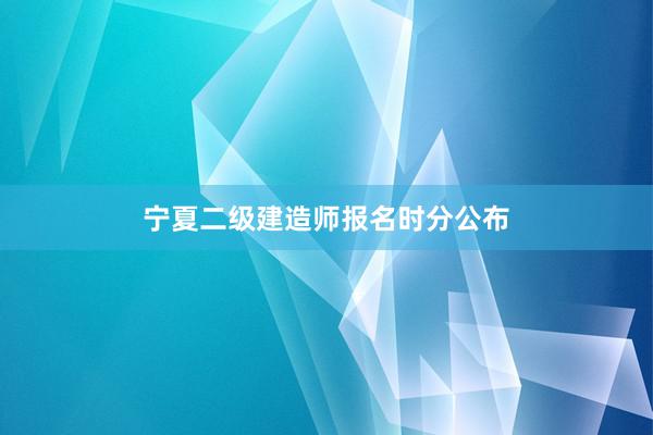 宁夏二级建造师报名时分公布