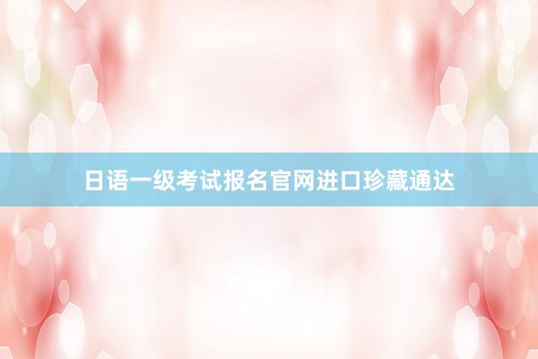 日语一级考试报名官网进口珍藏通达