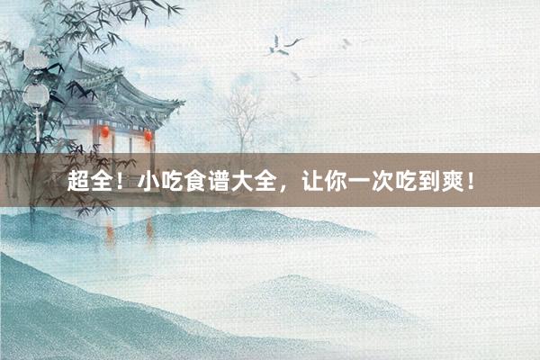 超全！小吃食谱大全，让你一次吃到爽！