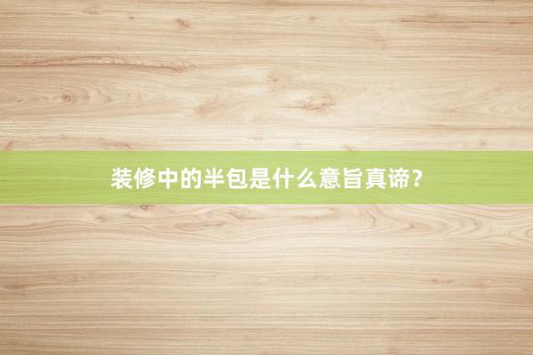装修中的半包是什么意旨真谛？