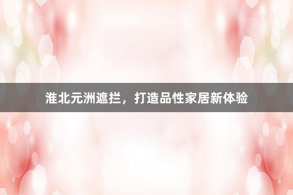 淮北元洲遮拦，打造品性家居新体验
