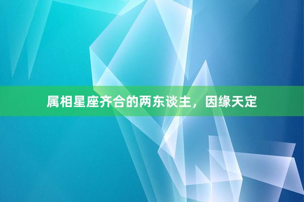 属相星座齐合的两东谈主，因缘天定